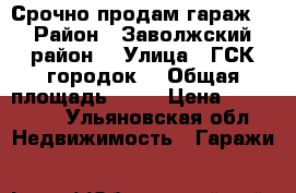Срочно продам гараж  › Район ­ Заволжский район  › Улица ­ ГСК городок  › Общая площадь ­ 36 › Цена ­ 600 000 - Ульяновская обл. Недвижимость » Гаражи   
